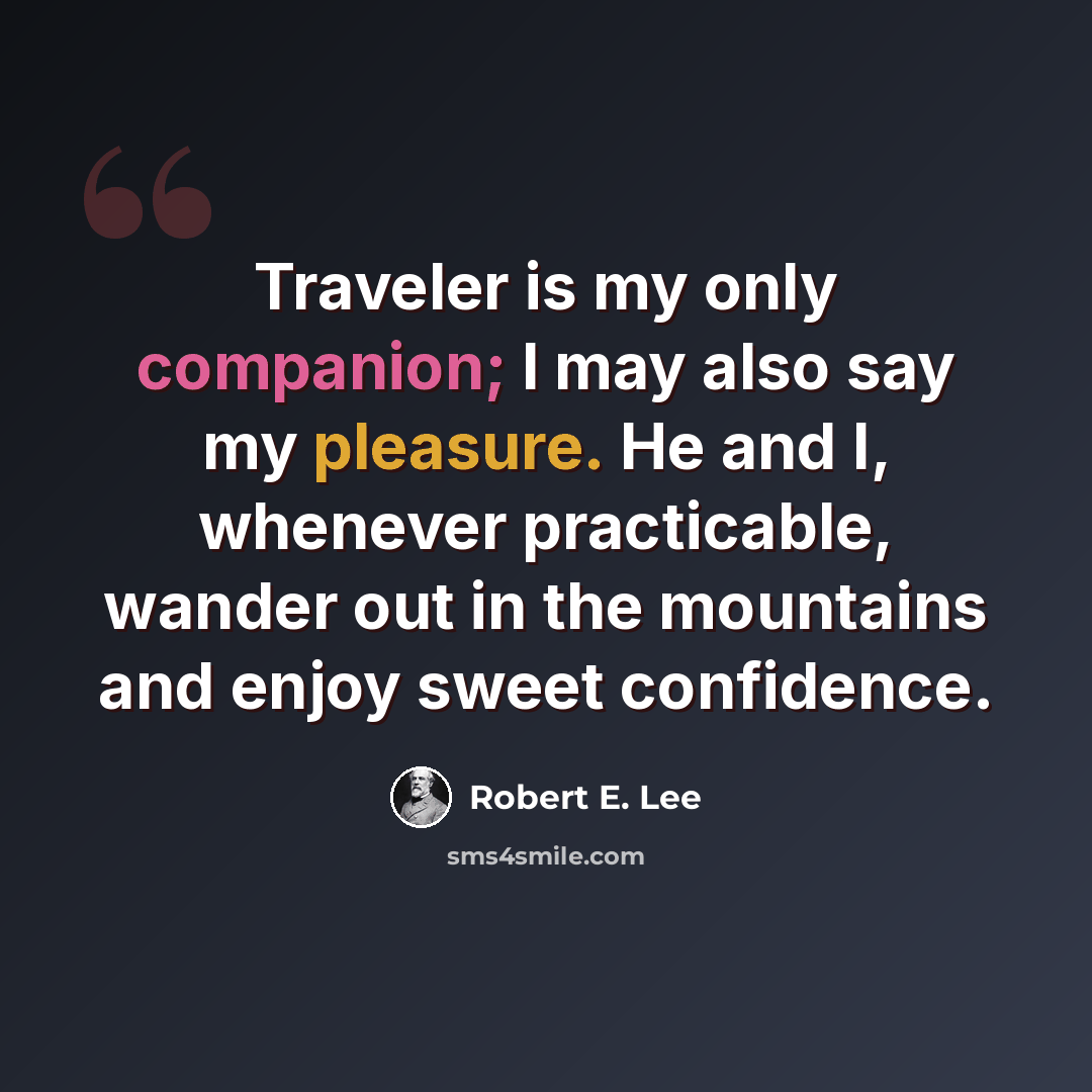 “Traveler is my only companion; I may also say my pleasure. He and I, whenever practicable, wander out in the mountains and enjoy sweet confidence.” quote by Robert E. Lee