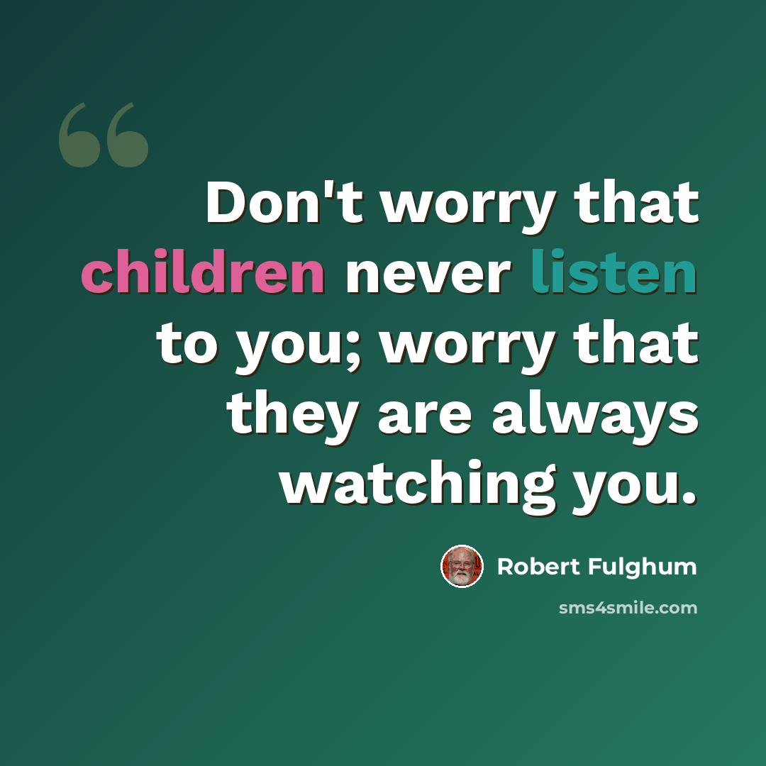 “Don't worry that children never listen to you; worry that they are always watching you.” quote by Robert Fulghum