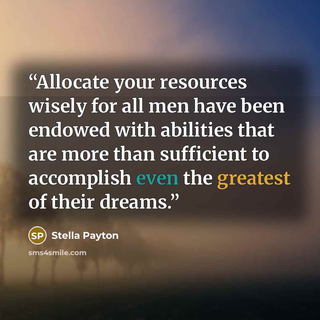 “Allocate your resources wisely for all men have been endowed with abilities that are more than sufficient to accomplish even the greatest of their dreams.” quote by Stella Payton