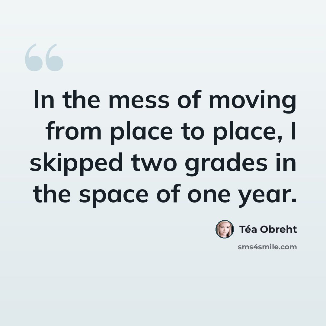 “In the mess of moving from place to place, I skipped two grades in the space of one year.” quote by Tea Obreht