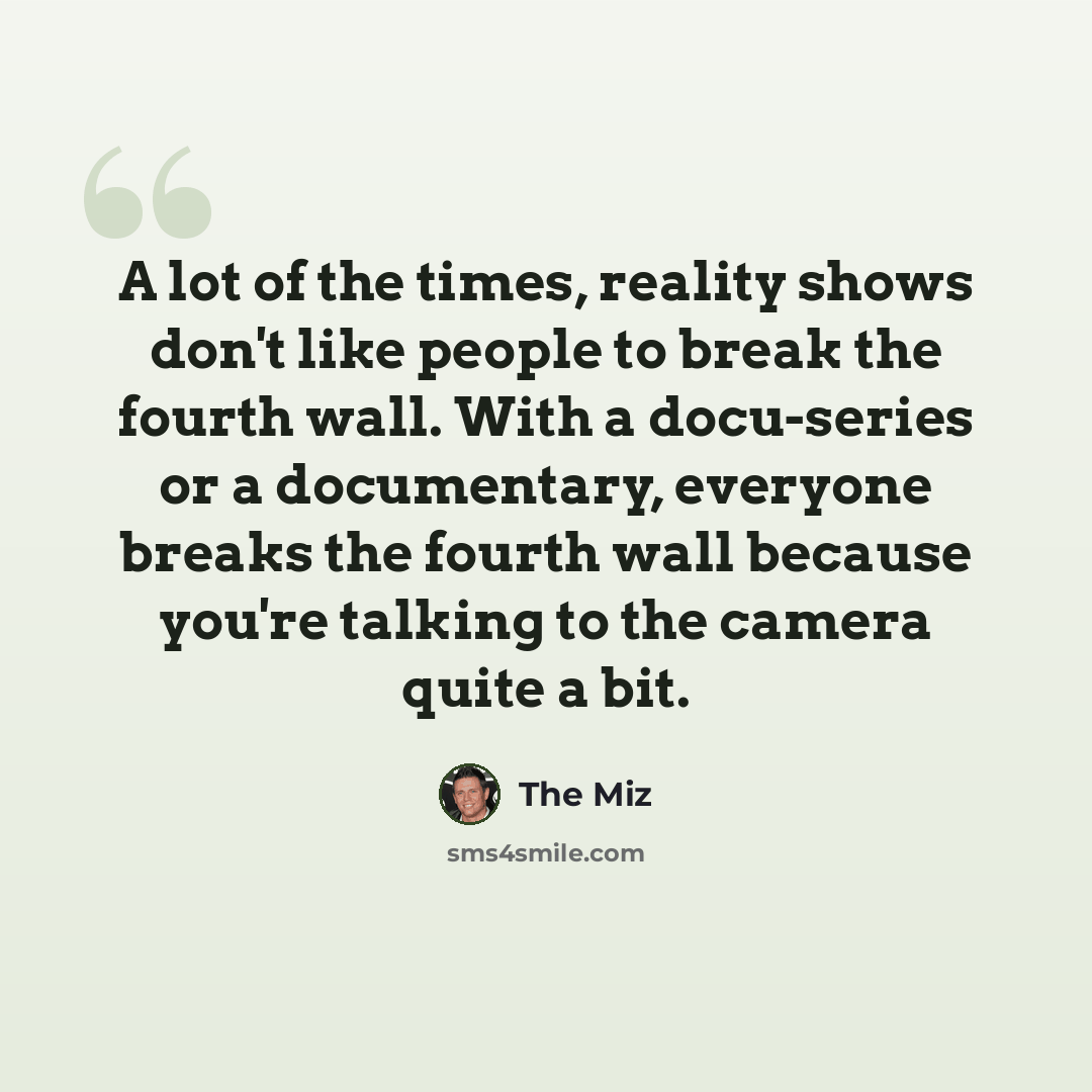 “A lot of the times, reality shows don't like people to break the fourth wall. With a docu-series or a documentary, everyone breaks the fourth wall because you're talking to the camera quite a bit.” quote by The Miz