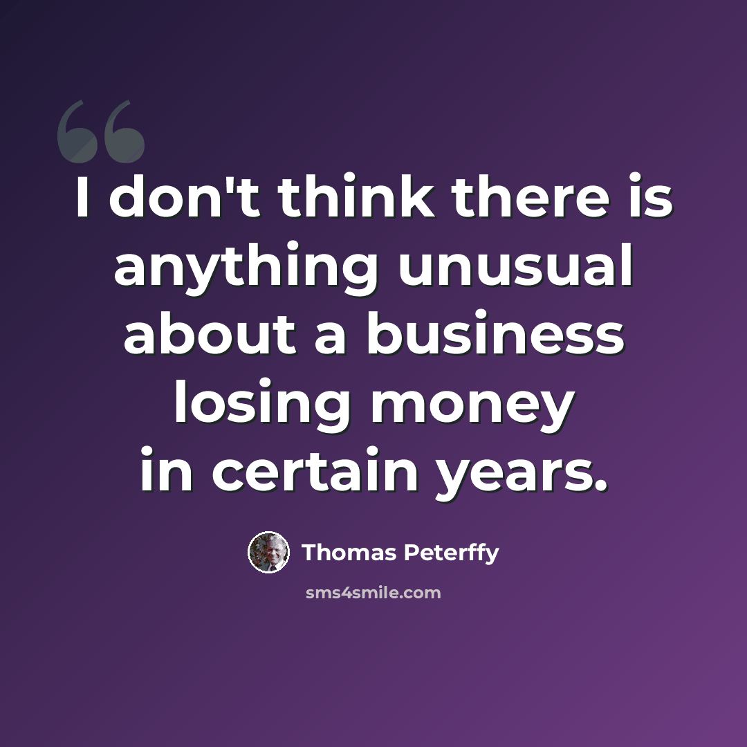 “I don't think there is anything unusual about a business losing money in certain years.” quote by Thomas Peterffy