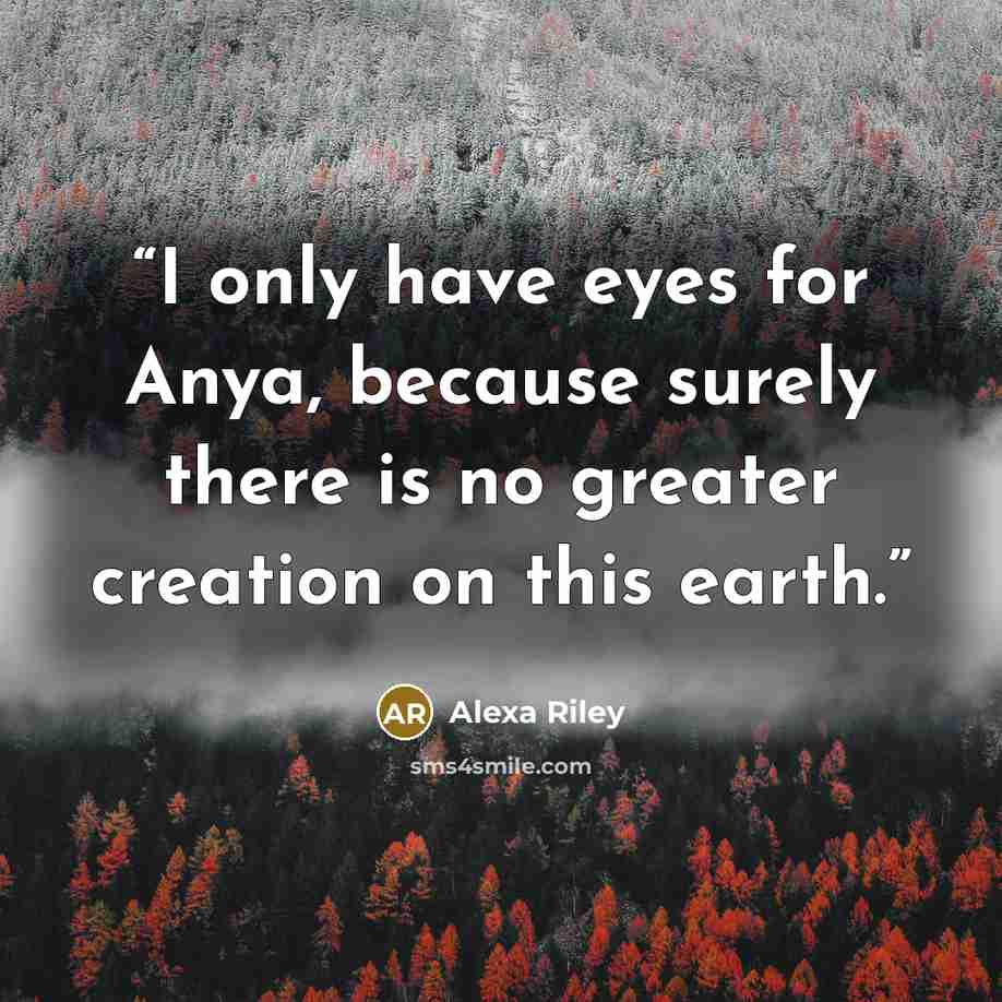 “I only have eyes for Anya, because surely there is no greater creation on this earth.” quote by Alexa Riley