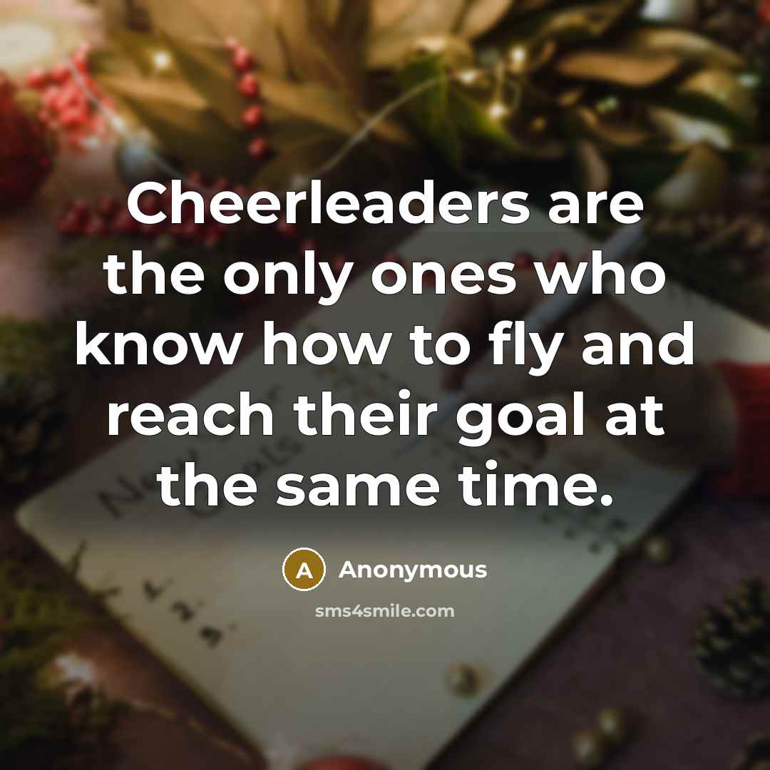 “Cheerleaders are the only ones who know how to fly and reach their goal at the same time.” quote by Anonymous