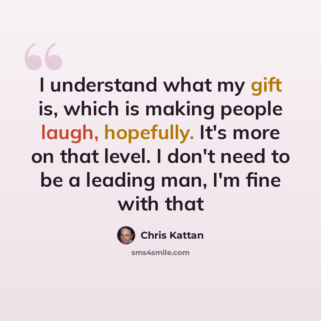 “I understand what my gift is, which is making people laugh, hopefully. It's more on that level. I don't need to be a leading man, I'm fine with that” quote by Chris Kattan