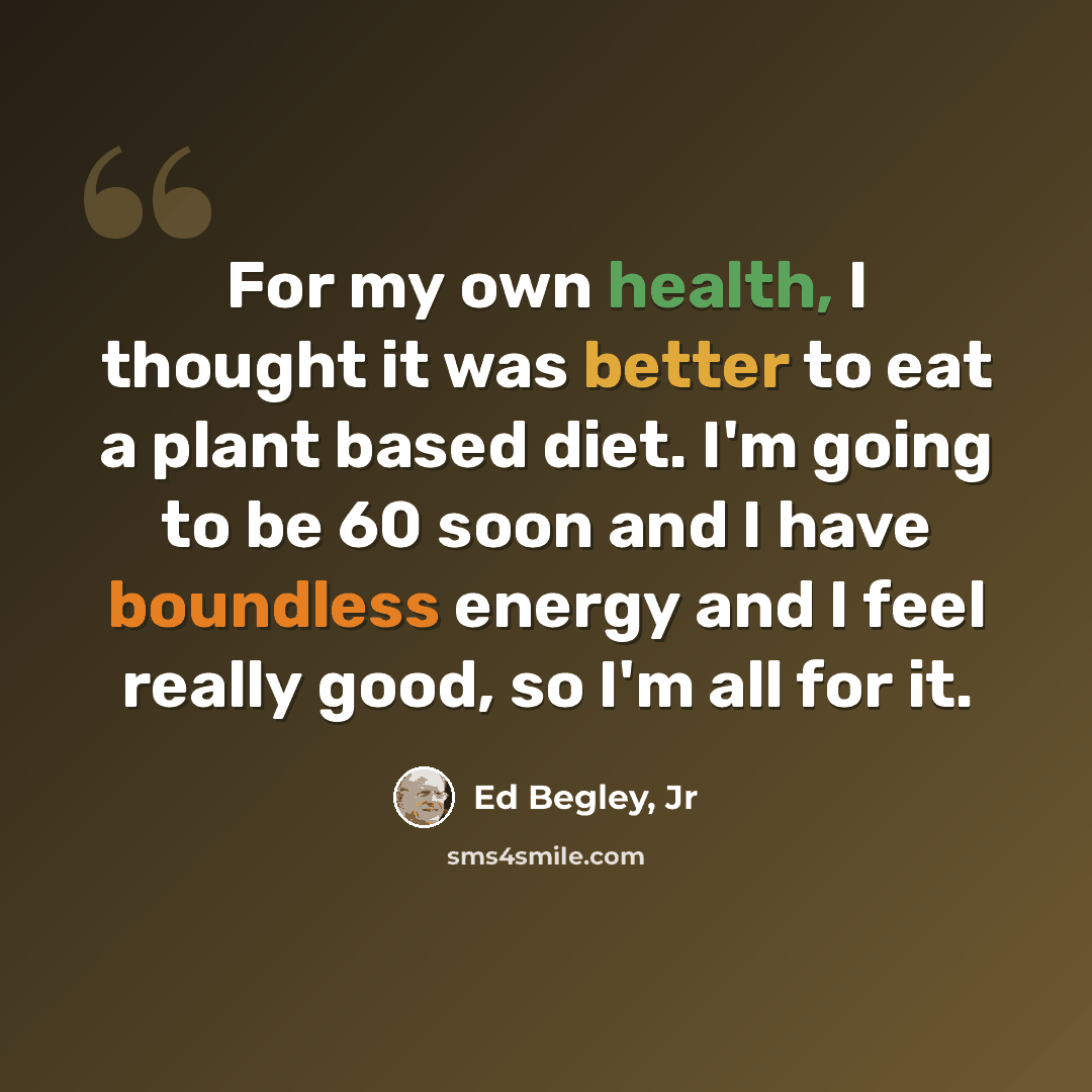 “For my own health, I thought it was better to eat a plant based diet. I'm going to be 60 soon and I have boundless energy and I feel really good, so I'm all for it.” quote by Ed Begley, Jr