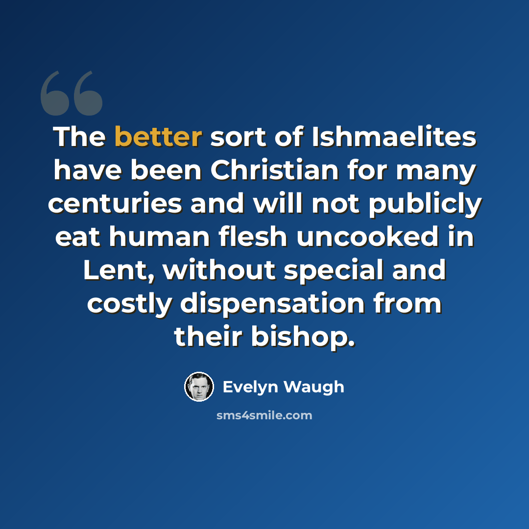 “The better sort of Ishmaelites have been Christian for many centuries and will not publicly eat human flesh uncooked in Lent, without special and costly dispensation from their bishop.” quote by Evelyn Waugh