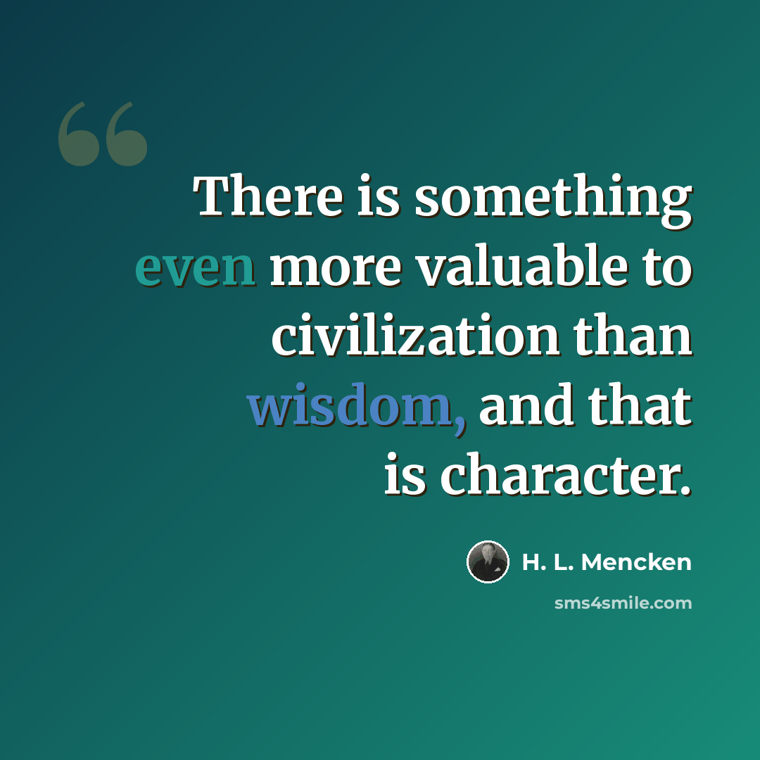 “There is something even more valuable to civilization than wisdom, and that is character.” quote by H. L. Mencken