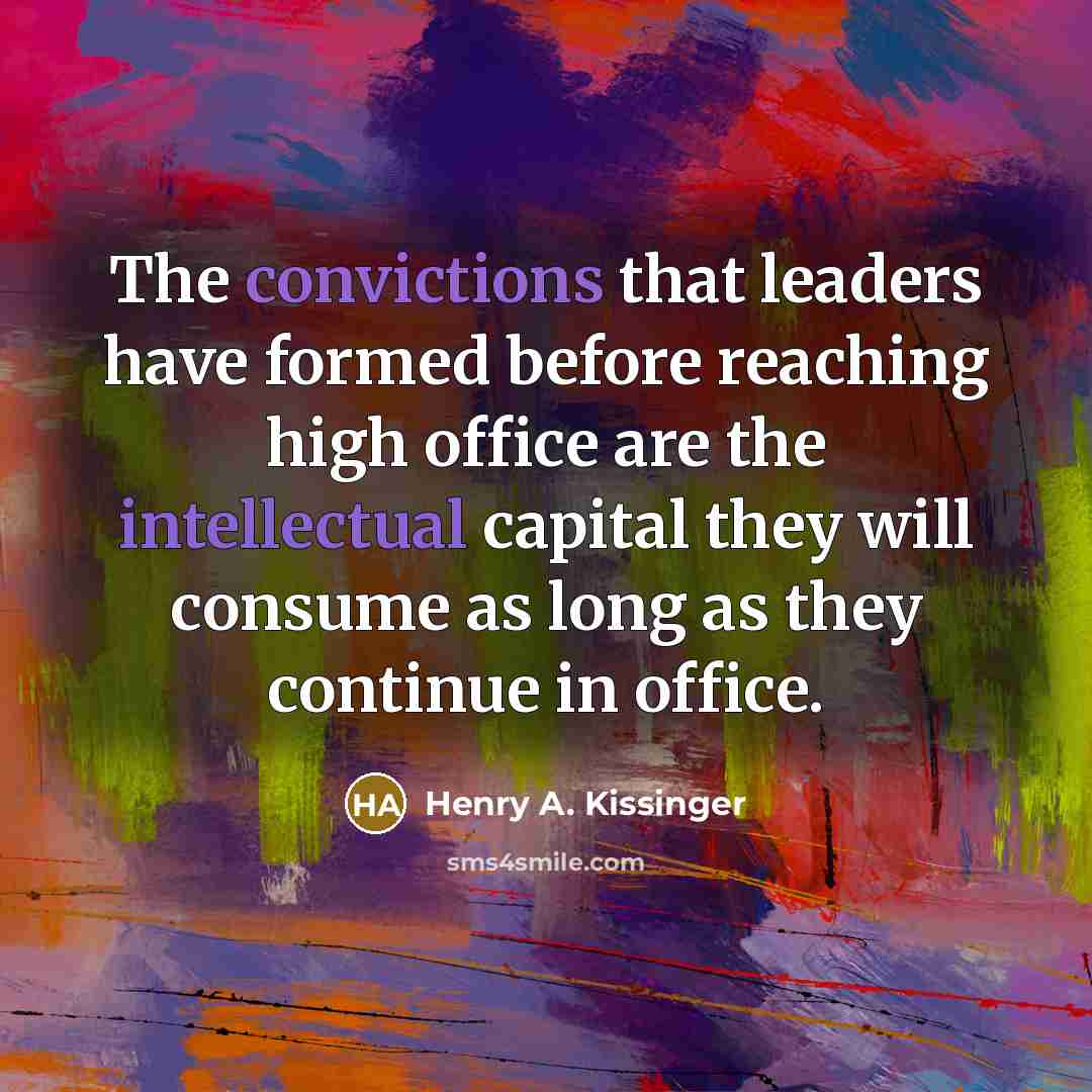 “The convictions that leaders have formed before reaching high office are the intellectual capital they will consume as long as they continue in office.” quote by Henry A. Kissinger