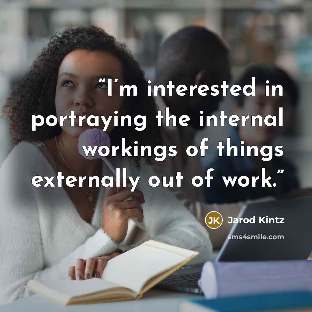 “I’m interested in portraying the internal workings of things externally out of work.” quote by Jarod Kintz