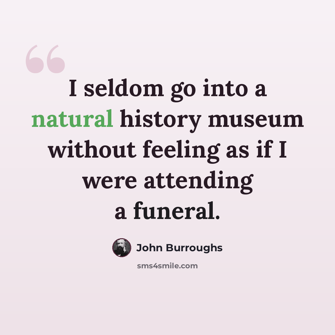 “I seldom go into a natural history museum without feeling as if I were attending a funeral.” quote by John Burroughs