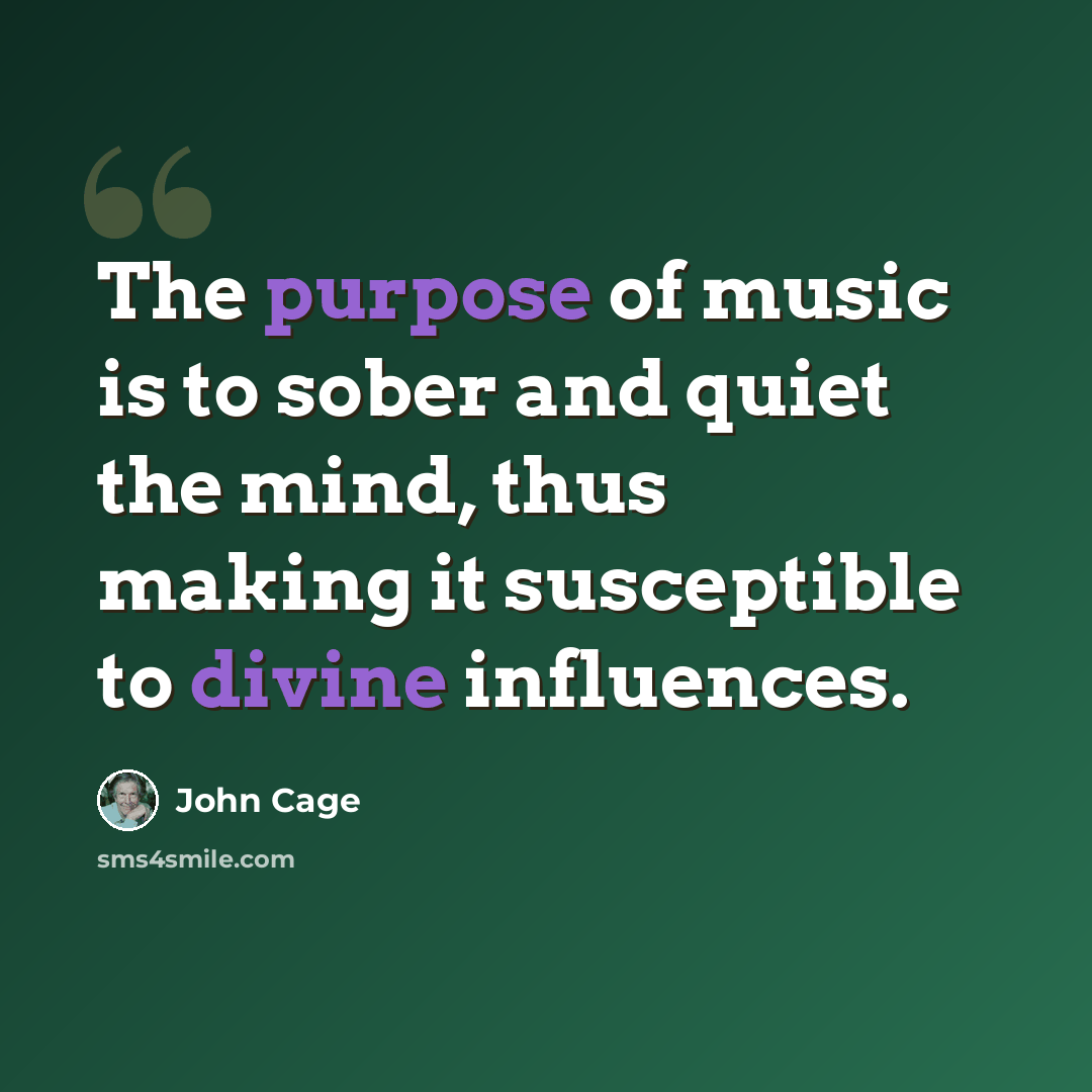 “The purpose of music is to sober and quiet the mind, thus making it susceptible to divine influences.” quote by John Cage