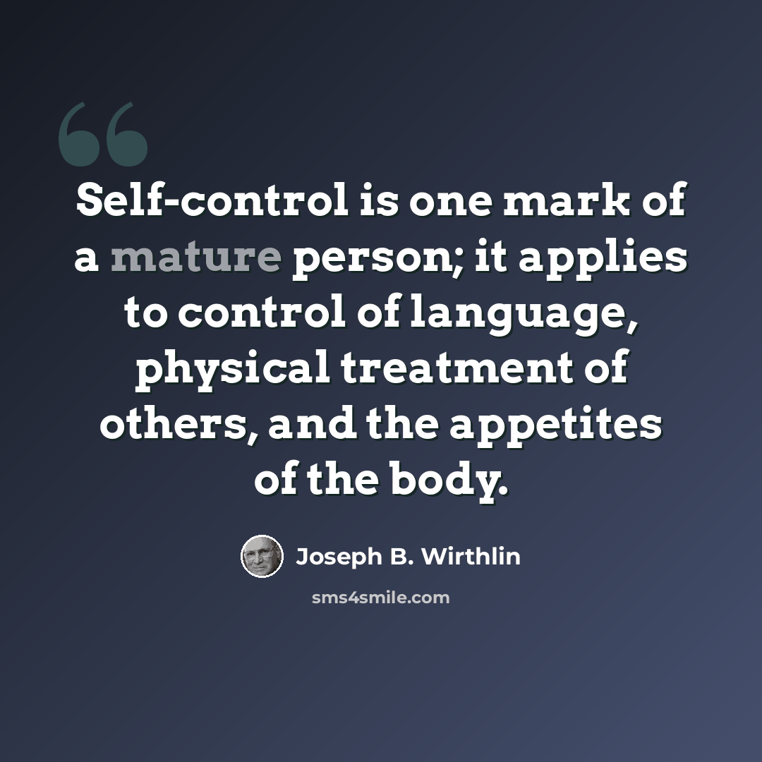 “Self-control is one mark of a mature person; it applies to control of language, physical treatment of others, and the appetites of the body.” quote by Joseph B. Wirthlin