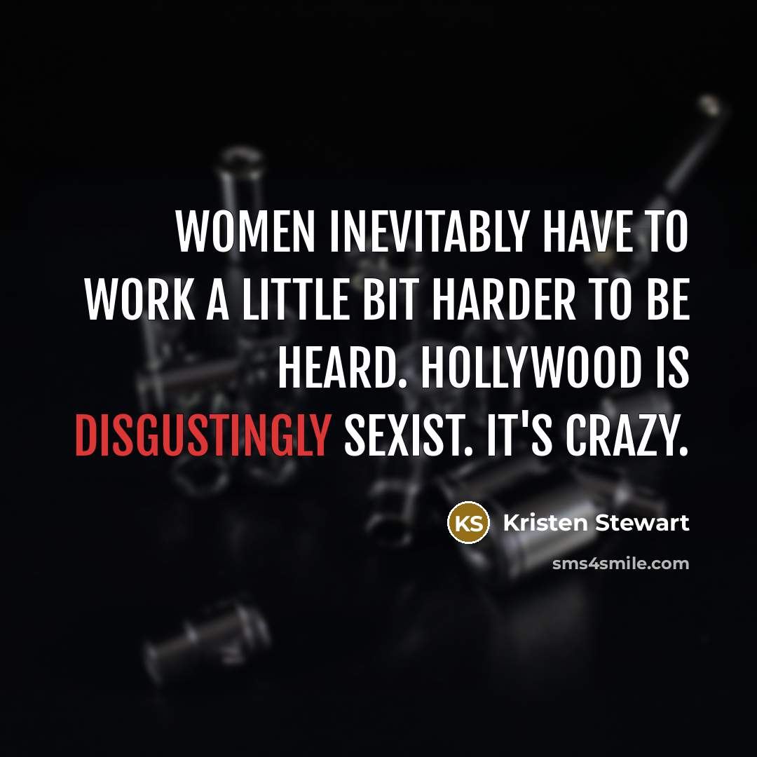 “Women inevitably have to work a little bit harder to be heard. Hollywood is disgustingly sexist. It's crazy.” quote by Kristen Stewart