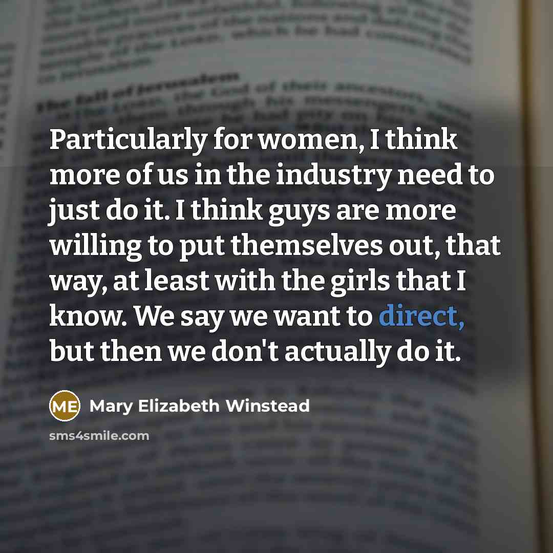 “Particularly for women, I think more of us in the industry need to just do it. I think guys are more willing to put themselves out, that way, at least with the girls that I know. We say we want to direct, but then we don't actually do it.” quote by Mary Elizabeth Winstead