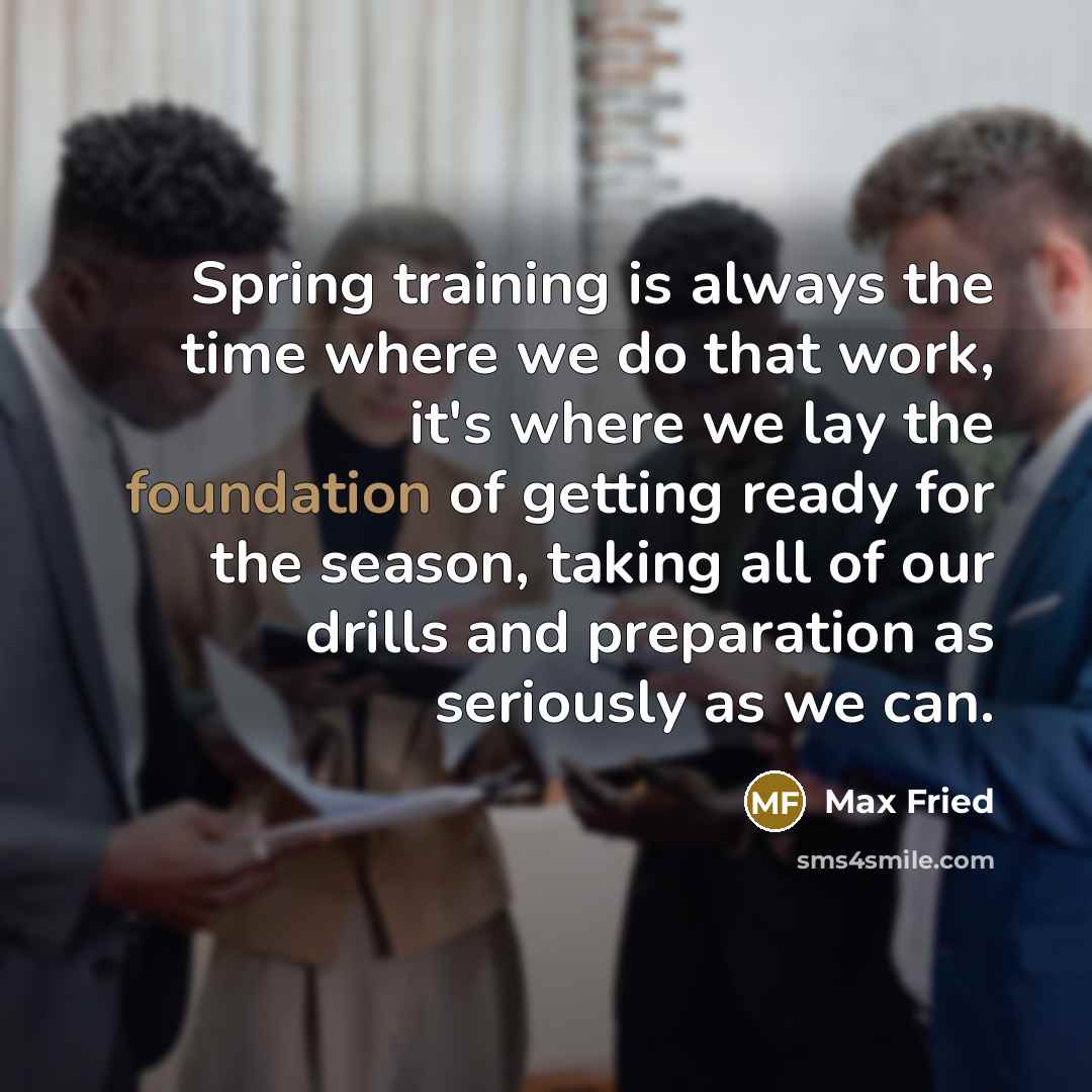 “Spring training is always the time where we do that work, it's where we lay the foundation of getting ready for the season, taking all of our drills and preparation as seriously as we can.” quote by Max Fried