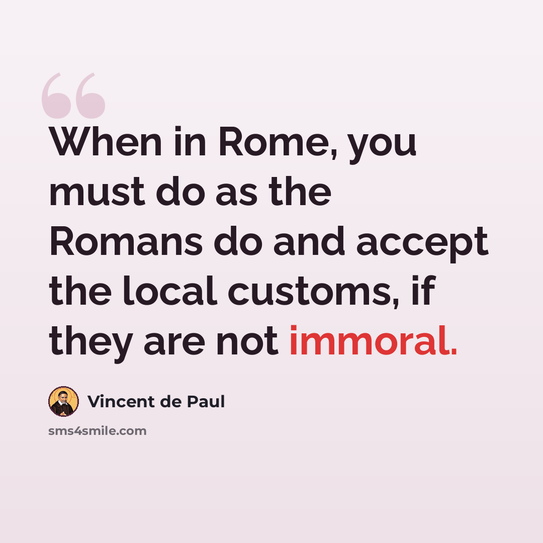 “When in Rome, you must do as the Romans do and accept the local customs, if they are not immoral.” quote by Vincent de Paul