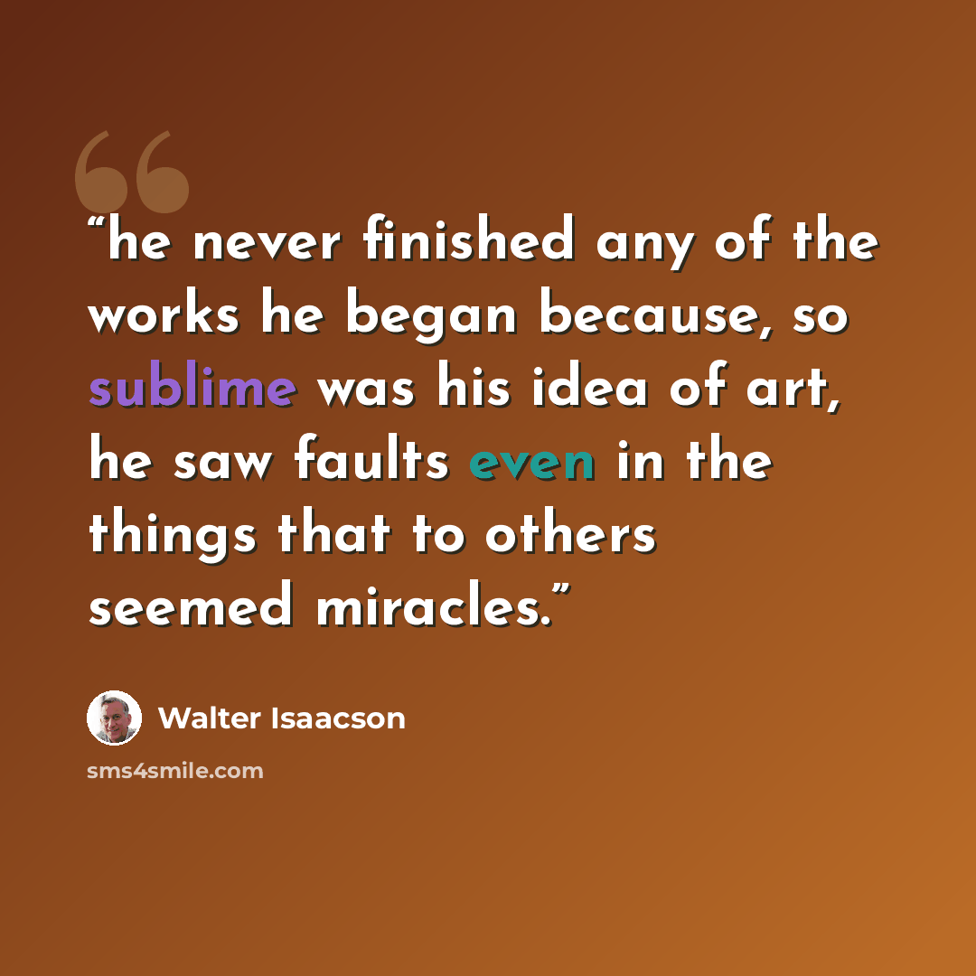 “he never finished any of the works he began because, so sublime was his idea of art, he saw faults even in the things that to others seemed miracles.” quote by Walter Isaacson
