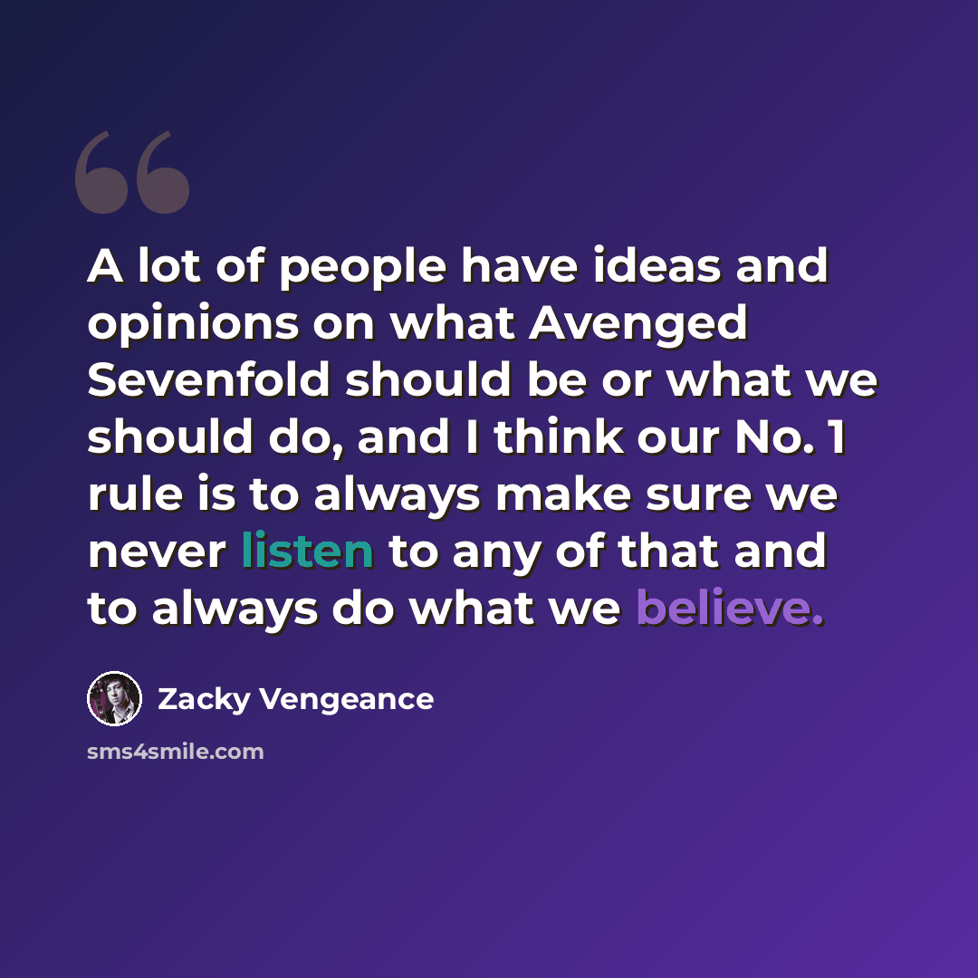 “A lot of people have ideas and opinions on what Avenged Sevenfold should be or what we should do, and I think our No. 1 rule is to always make sure we never listen to any of that and to always do what we believe.” quote by Zacky Vengeance