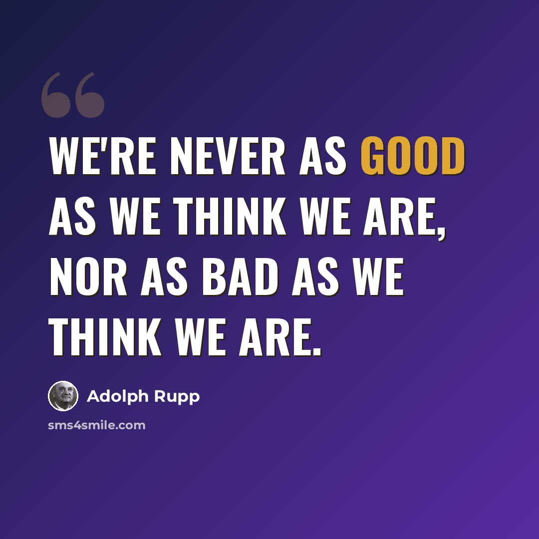 “We're never as good as we think we are, nor as bad as we think we are.” quote by Adolph Rupp