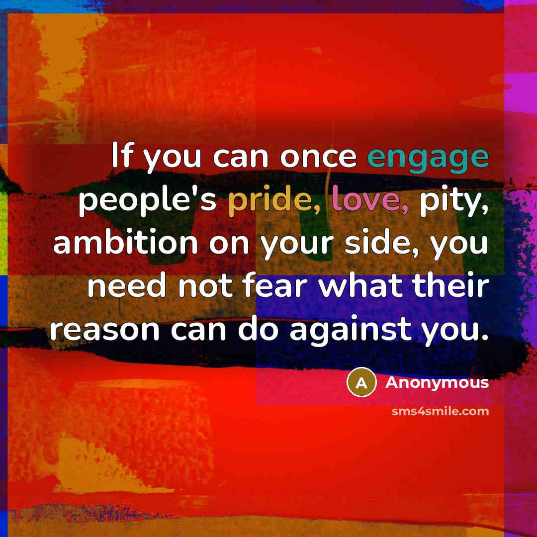 “If you can once engage people's pride, love, pity, ambition on your side, you need not fear what their reason can do against you.” quote by Anonymous