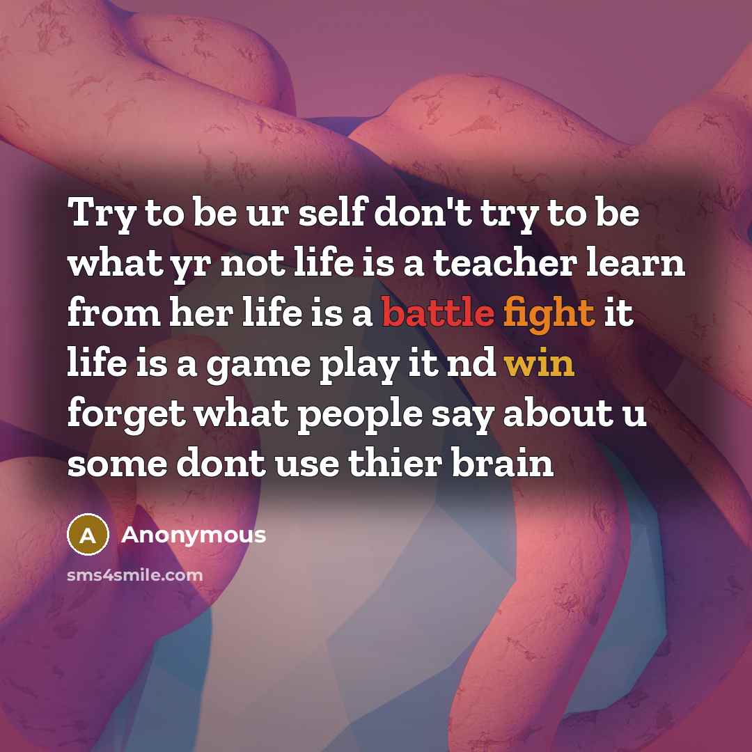 “Try to be ur self don't try to be what yr not life is a teacher learn from her life is a battle fight it life is a game play it nd win forget what people say about u some dont use thier brain” quote by Anonymous