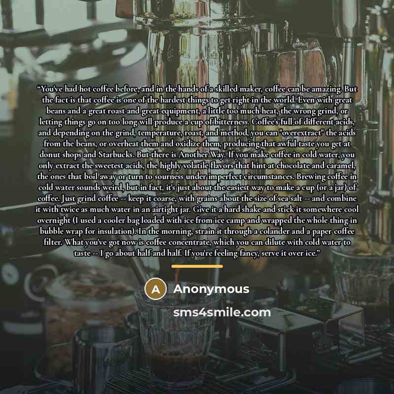 “You've had hot coffee before, and in the hands of a skilled maker, coffee can be amazing. But the fact is that coffee is one of the hardest things to get right in the world. Even with great beans and a great roast and great equipment, a little too much heat, the wrong grind, or letting things go…” quote by Anonymous