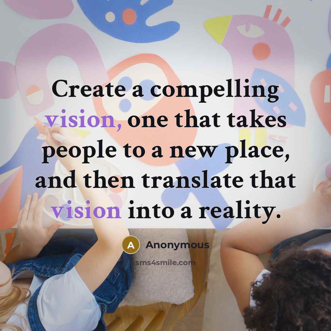 “Create a compelling vision, one that takes people to a new place, and then translate that vision into a reality.” quote by Anonymous
