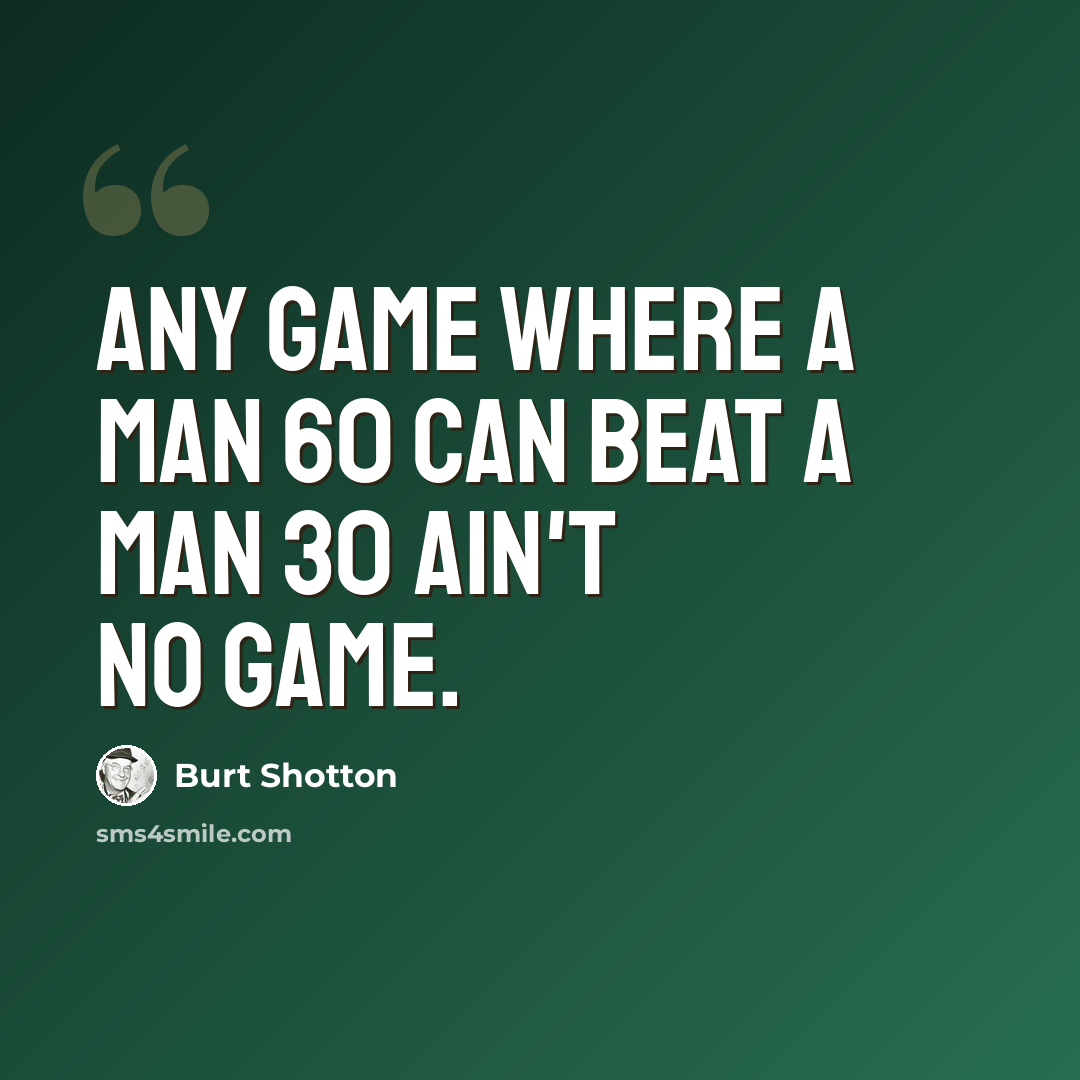 “Any game where a man 60 can beat a man 30 ain't no game.” quote by Burt Shotton