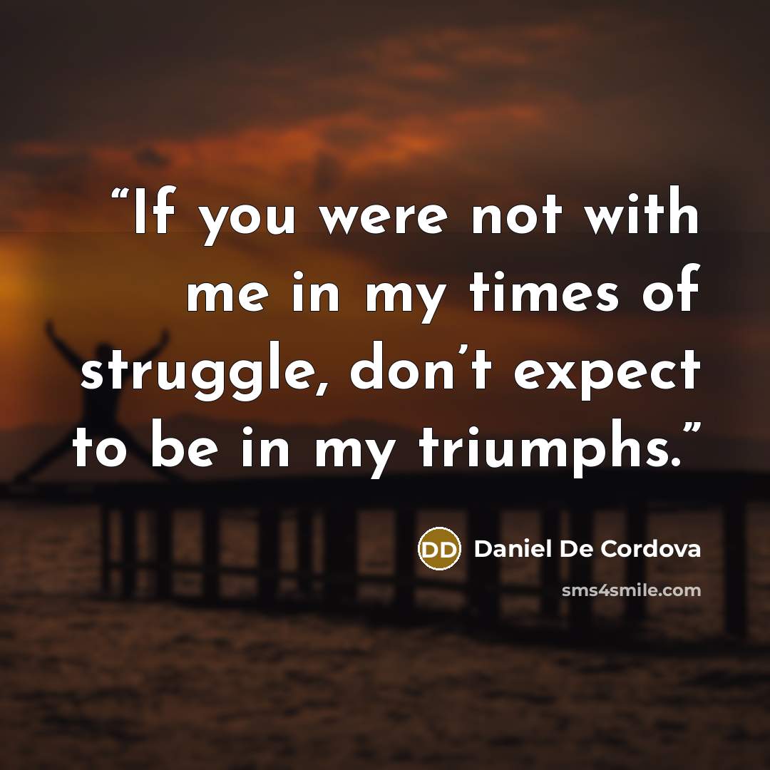 “If you were not with me in my times of struggle, don’t expect to be in my triumphs.” quote by Daniel De Cordova
