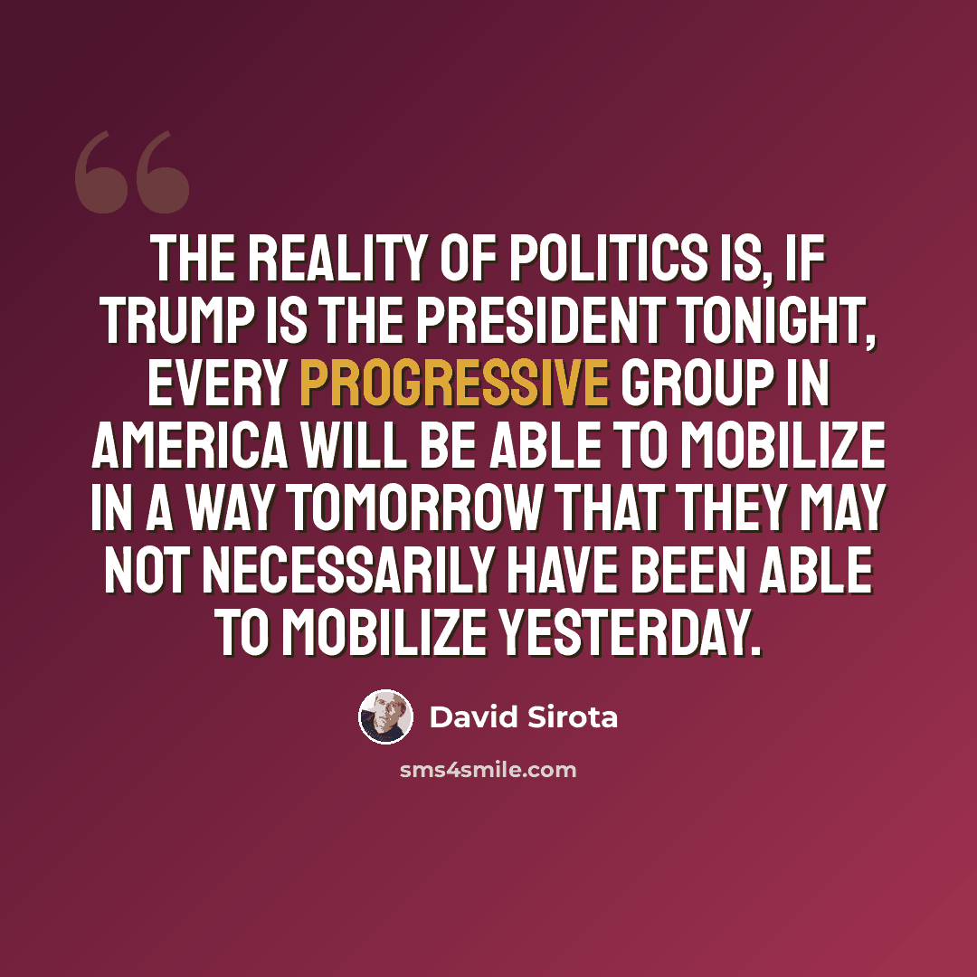 “The reality of politics is, if Trump is the president tonight, every progressive group in America will be able to mobilize in a way tomorrow that they may not necessarily have been able to mobilize yesterday.” quote by David Sirota