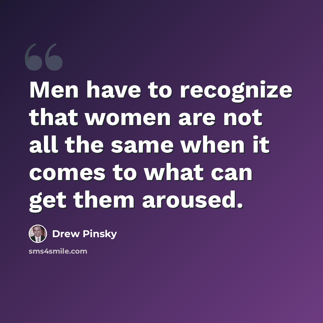 “Men have to recognize that women are not all the same when it comes to what can get them aroused.” quote by Drew Pinsky