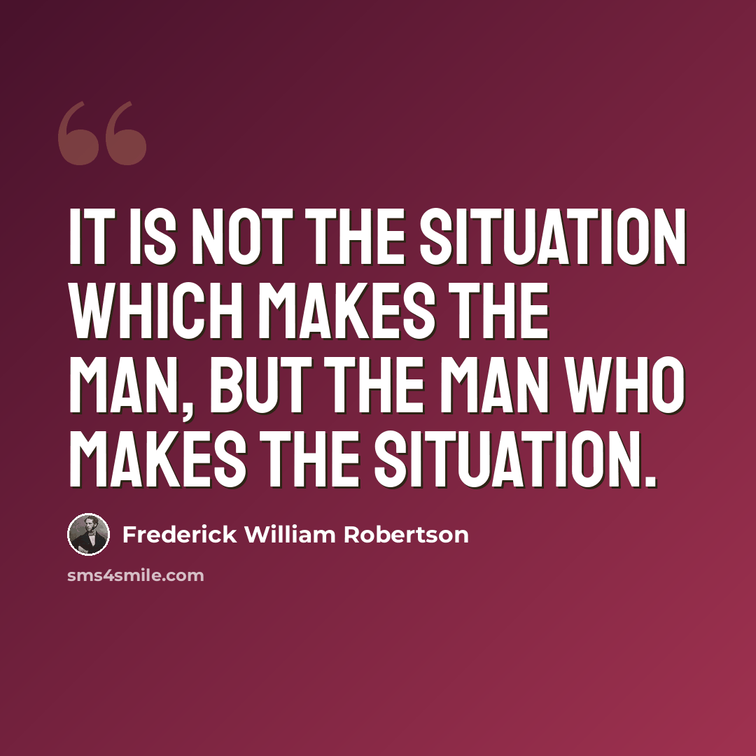 “It is not the situation which makes the man, but the man who makes the situation.” quote by Frederick William Robertson
