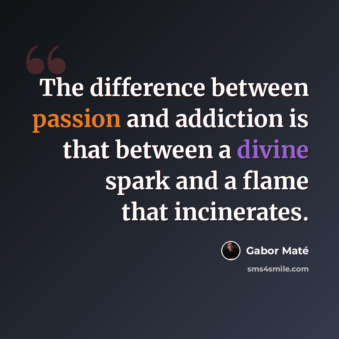 “The difference between passion and addiction is that between a divine spark and a flame that incinerates.” quote by Gabor Mate