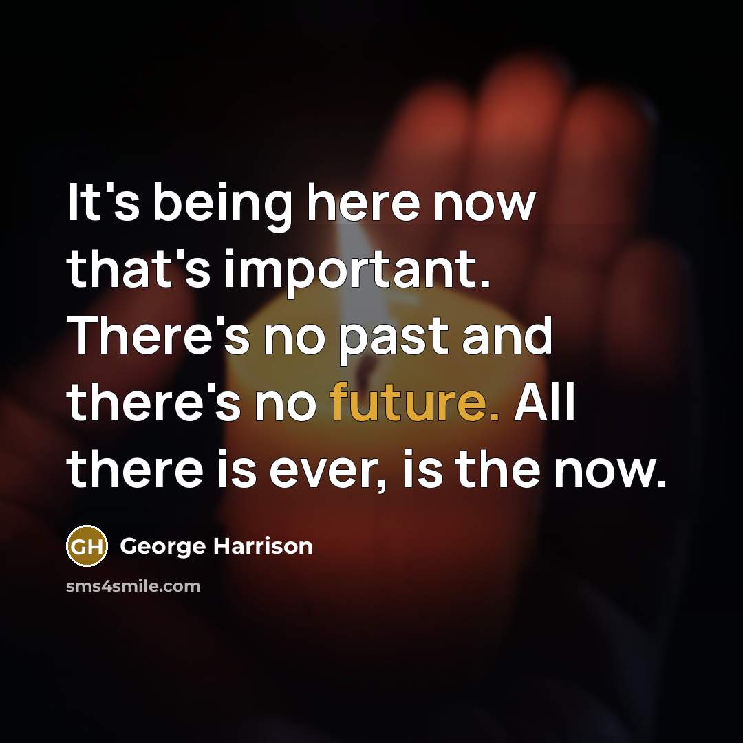 “It's being here now that's important. There's no past and there's no future. All there is ever, is the now.” quote by George Harrison