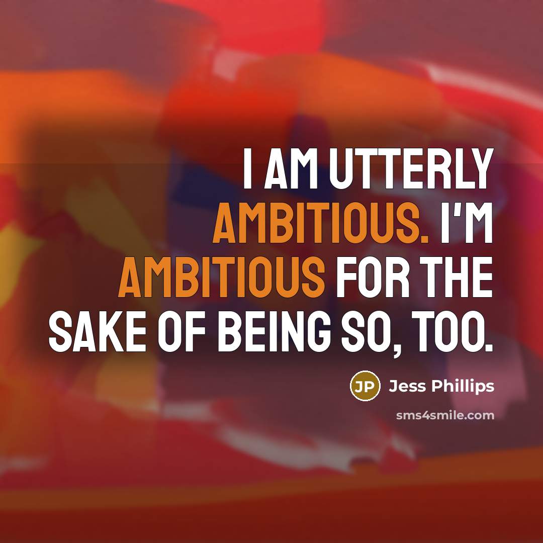 “I am utterly ambitious. I'm ambitious for the sake of being so, too.” quote by Jess Phillips