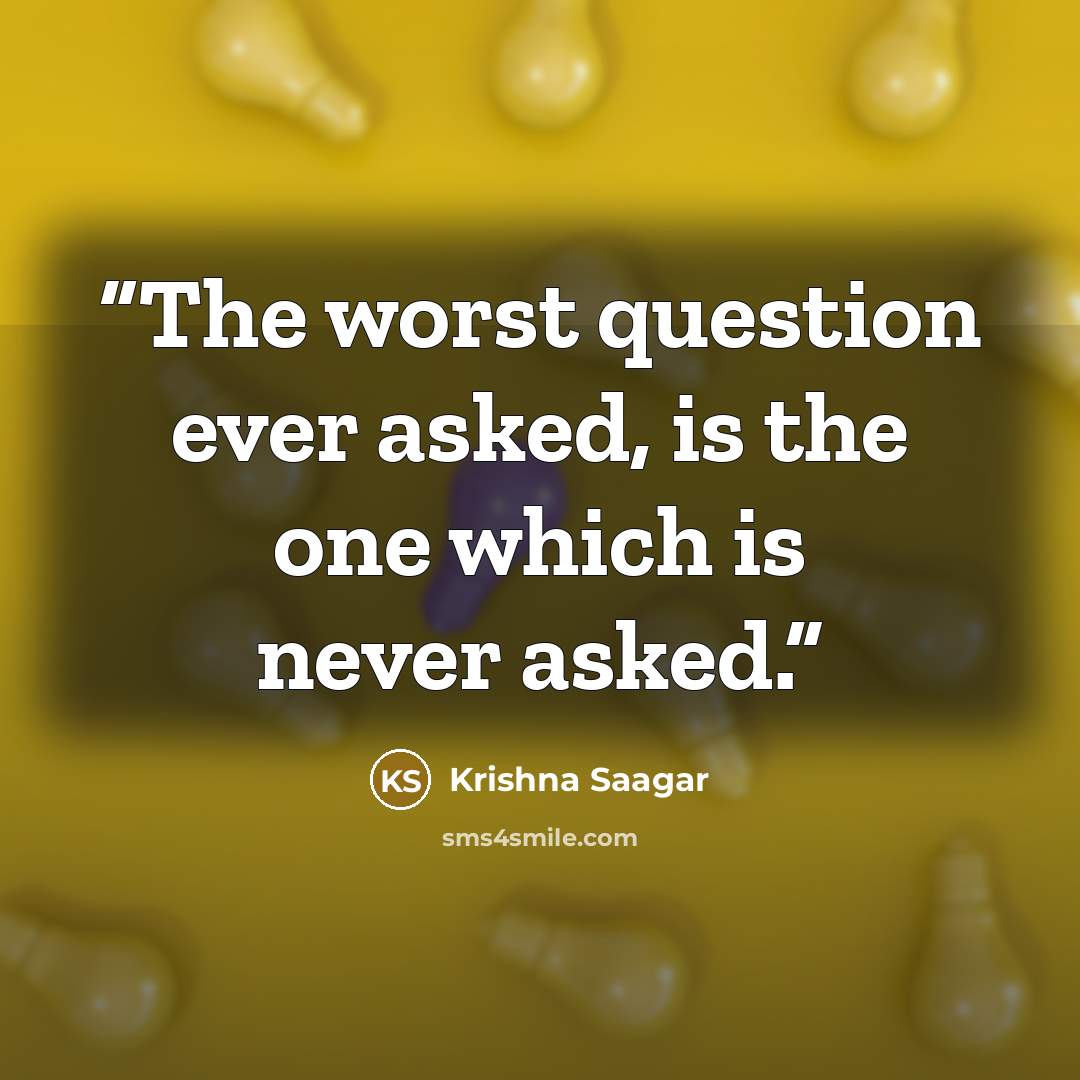“The worst question ever asked, is the one which is never asked.” quote by Krishna Saagar