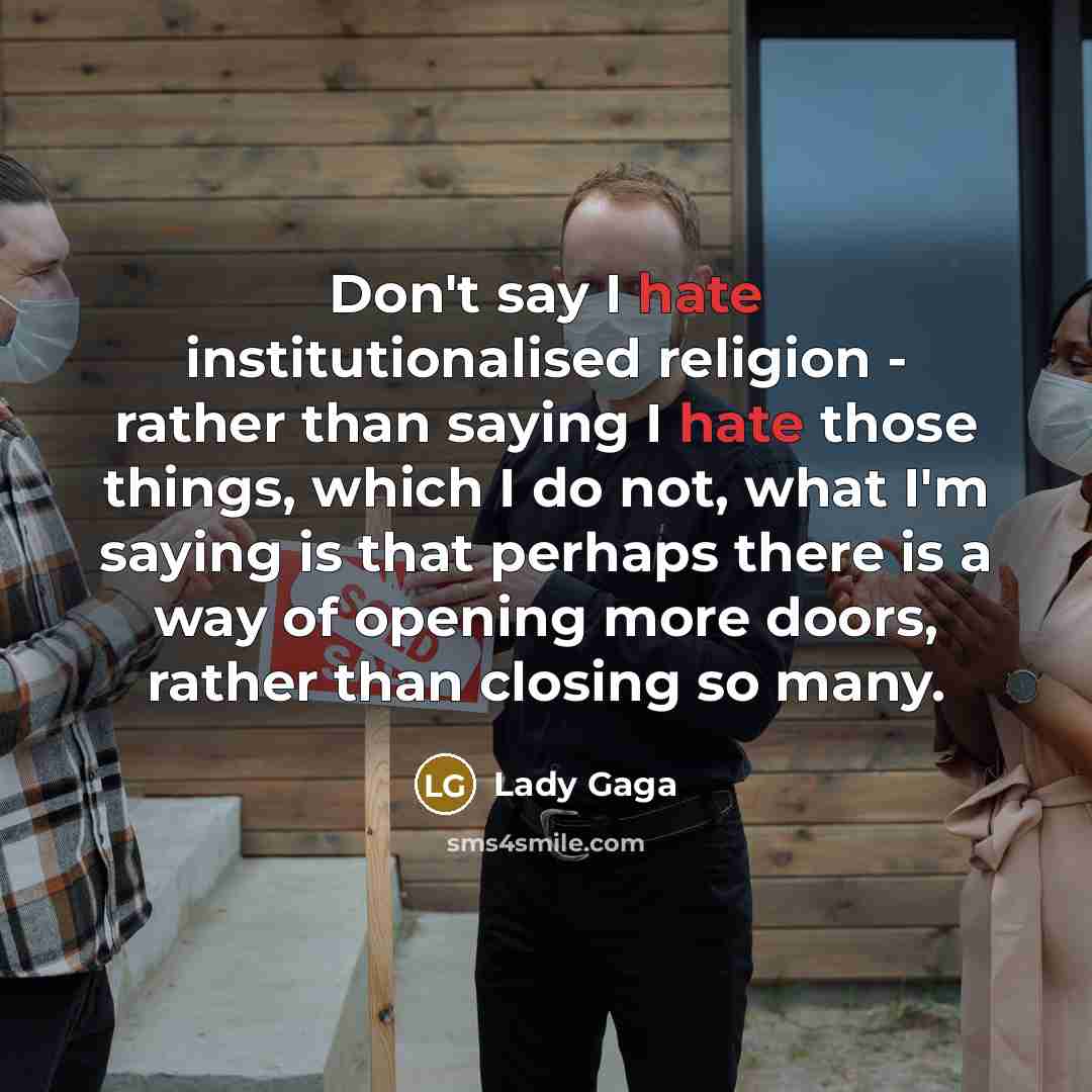 “Don't say I hate institutionalised religion - rather than saying I hate those things, which I do not, what I'm saying is that perhaps there is a way of opening more doors, rather than closing so many.” quote by Lady Gaga