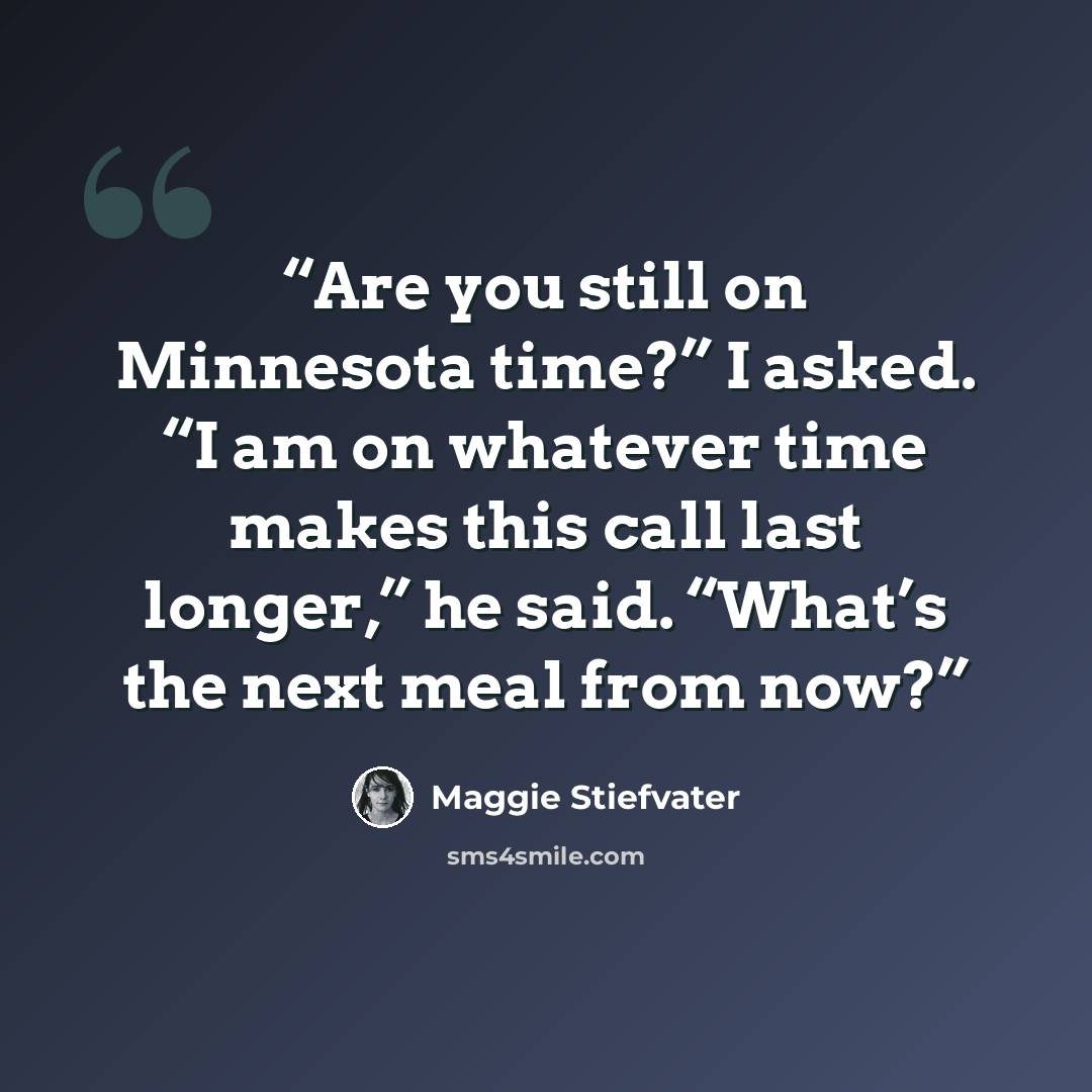 “Are you still on Minnesota time?” I asked. “I am on whatever time makes this call last longer,” he said. “What’s the next meal from now?” quote by Maggie Stiefvater