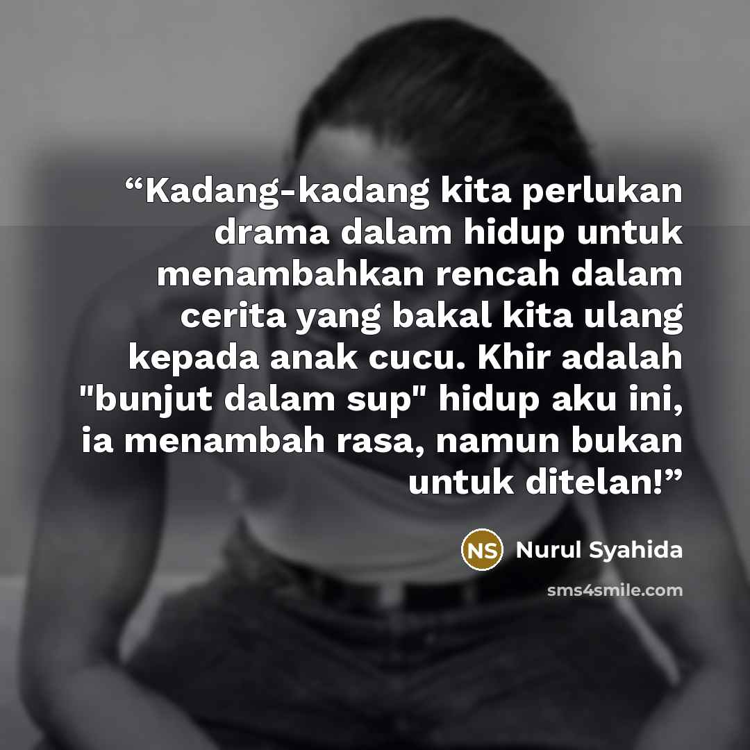 “Kadang-kadang kita perlukan drama dalam hidup untuk menambahkan rencah dalam cerita yang bakal kita ulang kepada anak cucu. Khir adalah "bunjut dalam sup" hidup aku ini, ia menambah rasa, namun bukan untuk ditelan!” quote by Nurul Syahida