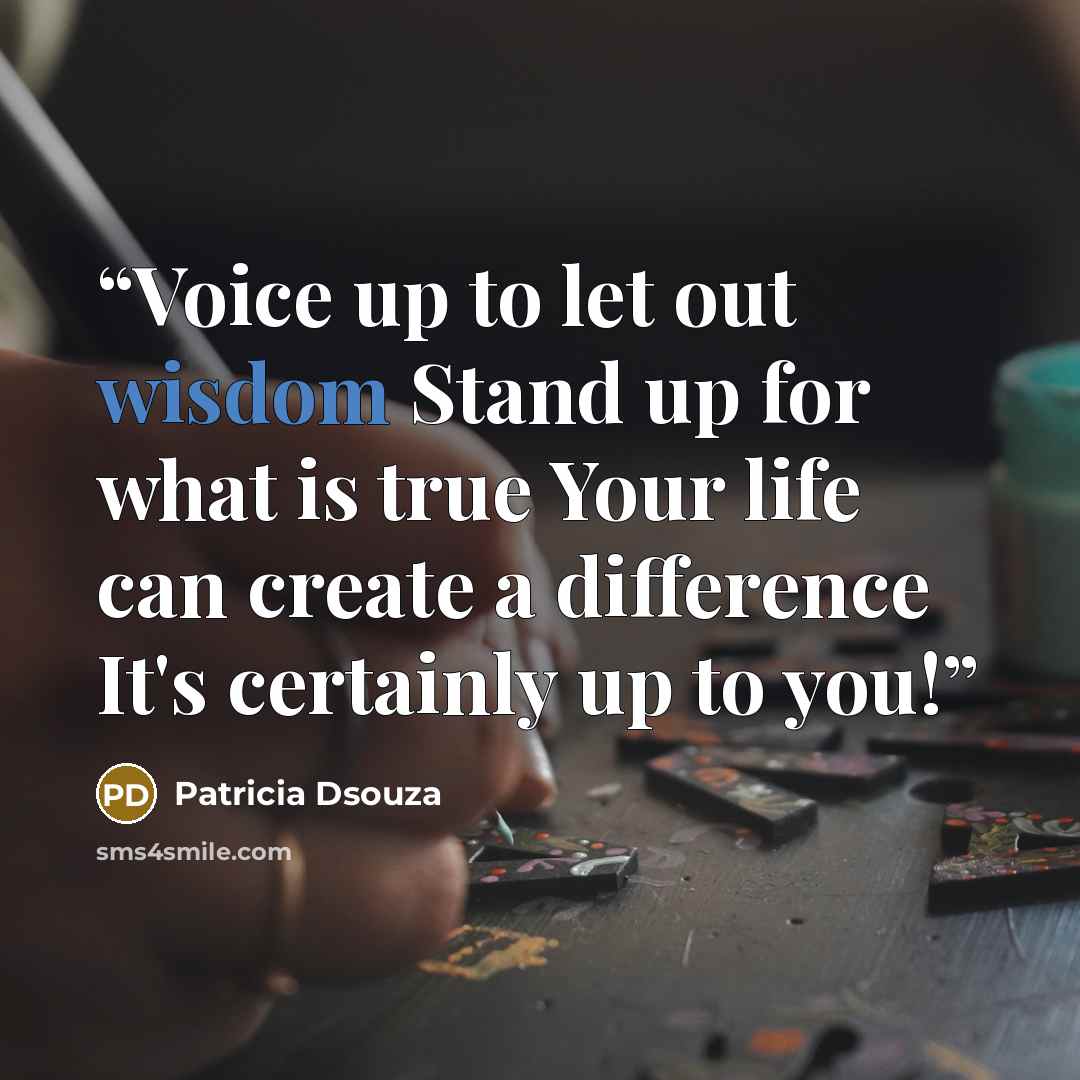 “Voice up to let out wisdom Stand up for what is true Your life can create a difference It's certainly up to you!” quote by Patricia Dsouza