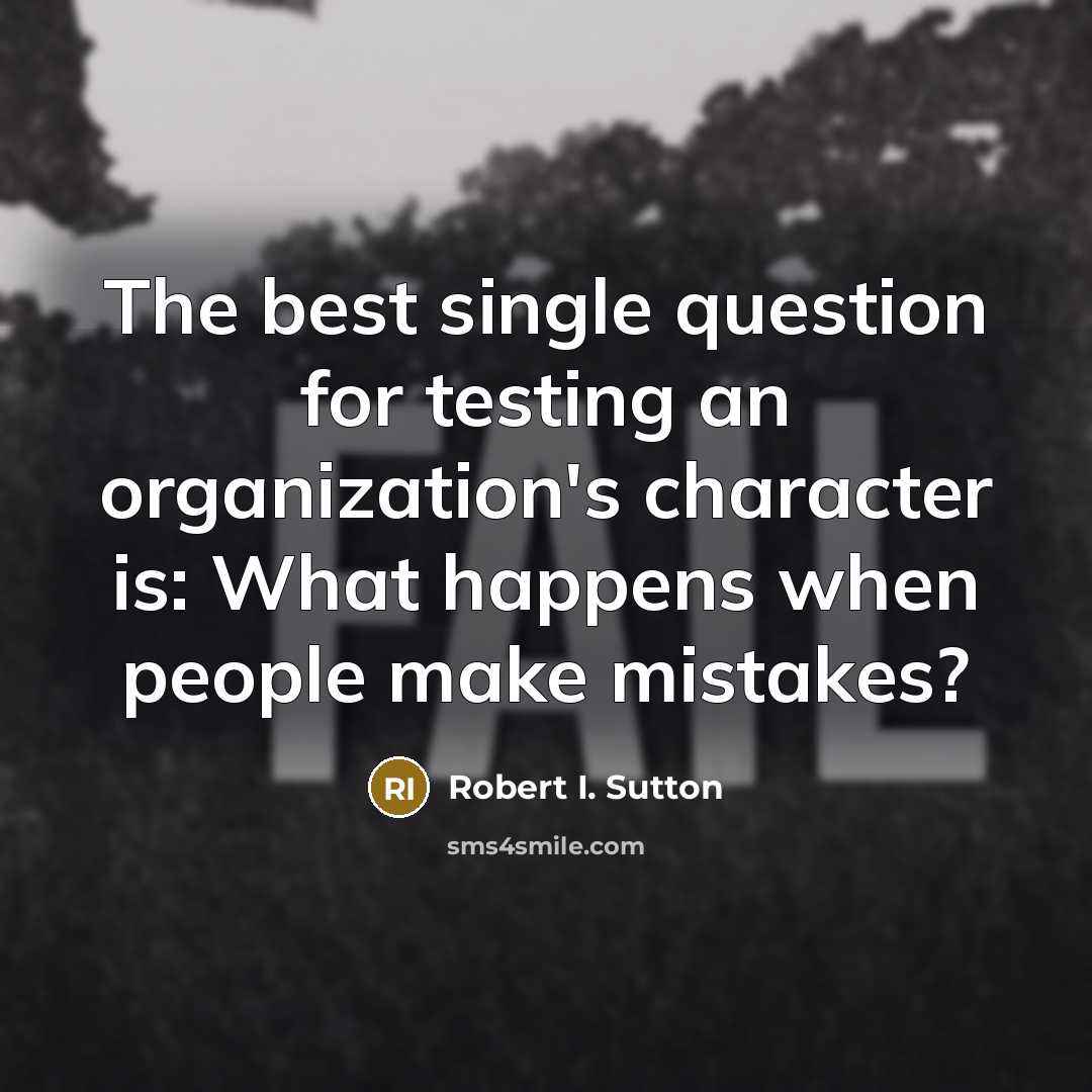 “The best single question for testing an organization's character is: What happens when people make mistakes?” quote by Robert I. Sutton