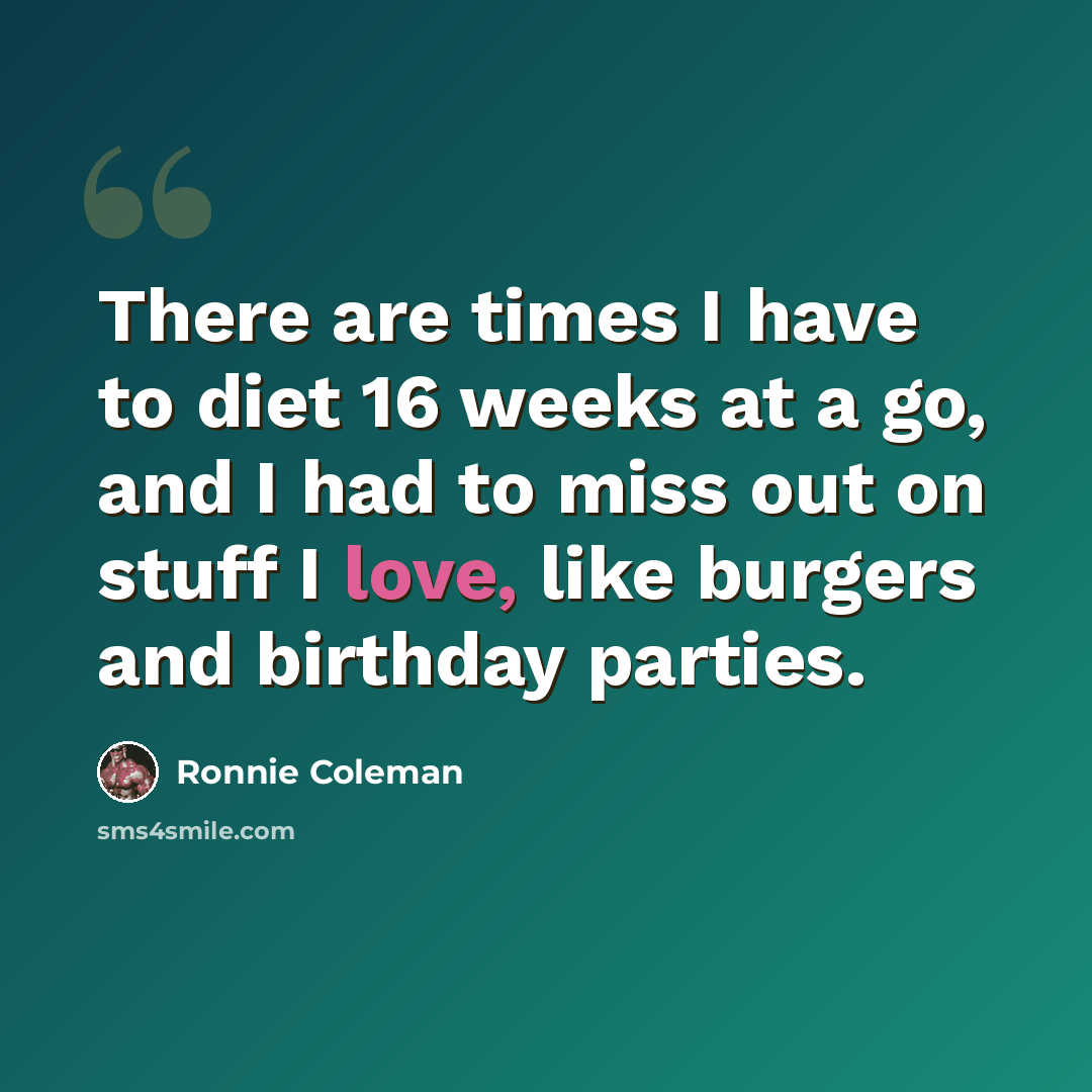 “There are times I have to diet 16 weeks at a go, and I had to miss out on stuff I love, like burgers and birthday parties.” quote by Ronnie Coleman