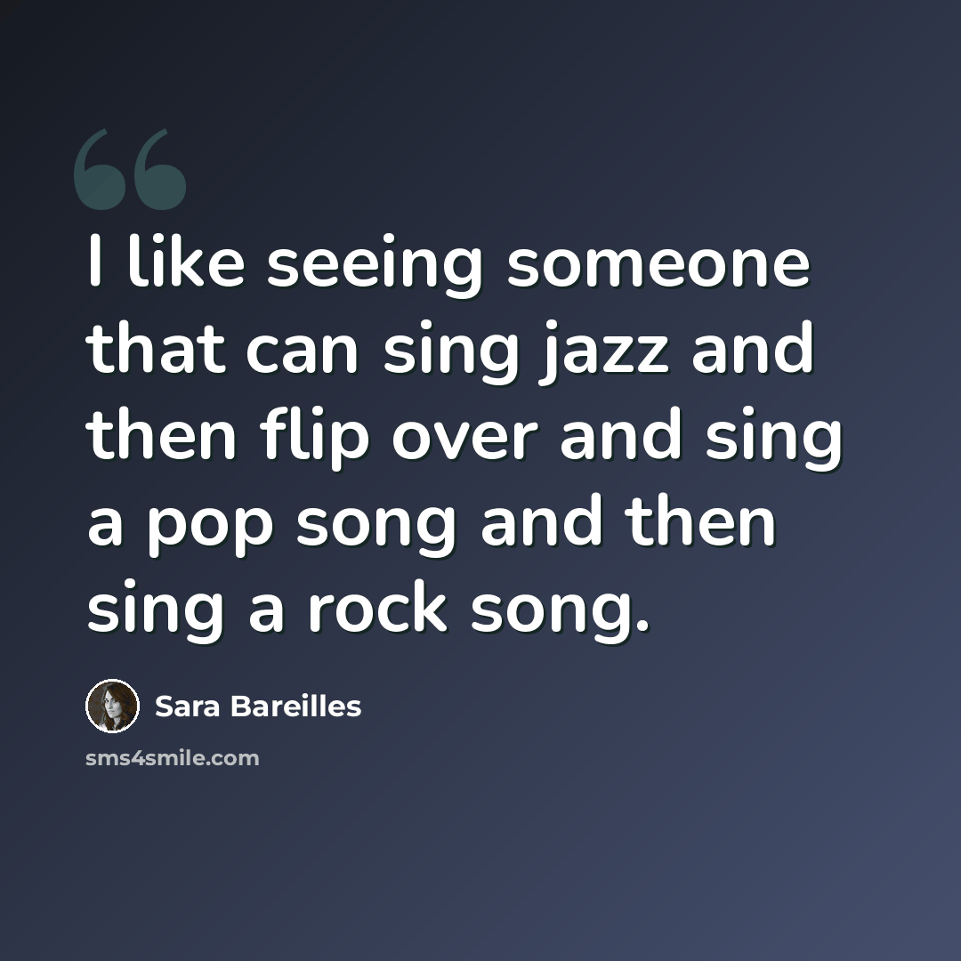 “I like seeing someone that can sing jazz and then flip over and sing a pop song and then sing a rock song.” quote by Sara Bareilles