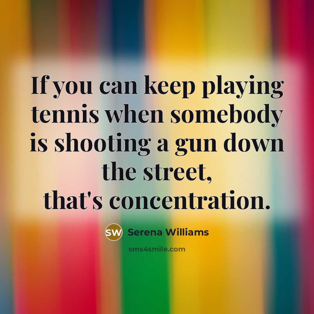 “If you can keep playing tennis when somebody is shooting a gun down the street, that's concentration.” quote by Serena Williams