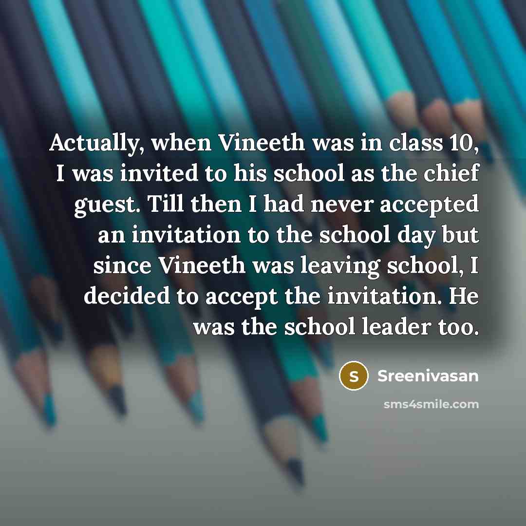 “Actually, when Vineeth was in class 10, I was invited to his school as the chief guest. Till then I had never accepted an invitation to the school day but since Vineeth was leaving school, I decided to accept the invitation. He was the school leader too.” quote by Sreenivasan