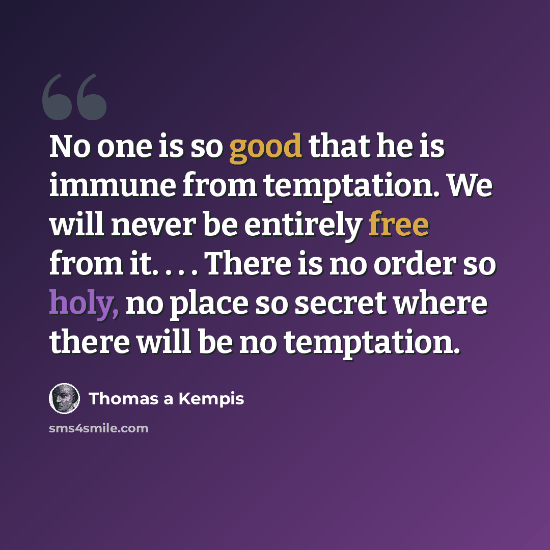 “No one is so good that he is immune from temptation. We will never be entirely free from it. . . . There is no order so holy, no place so secret where there will be no temptation.” quote by Thomas a Kempis