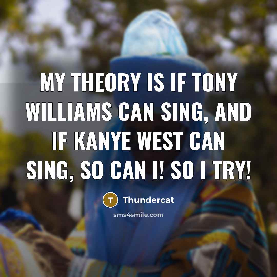 “My theory is if Tony Williams can sing, and if Kanye West can sing, so can I! So I try!” quote by Thundercat