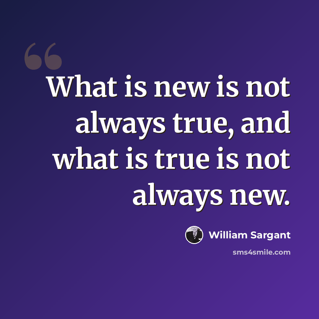 “What is new is not always true, and what is true is not always new.” quote by William Sargant