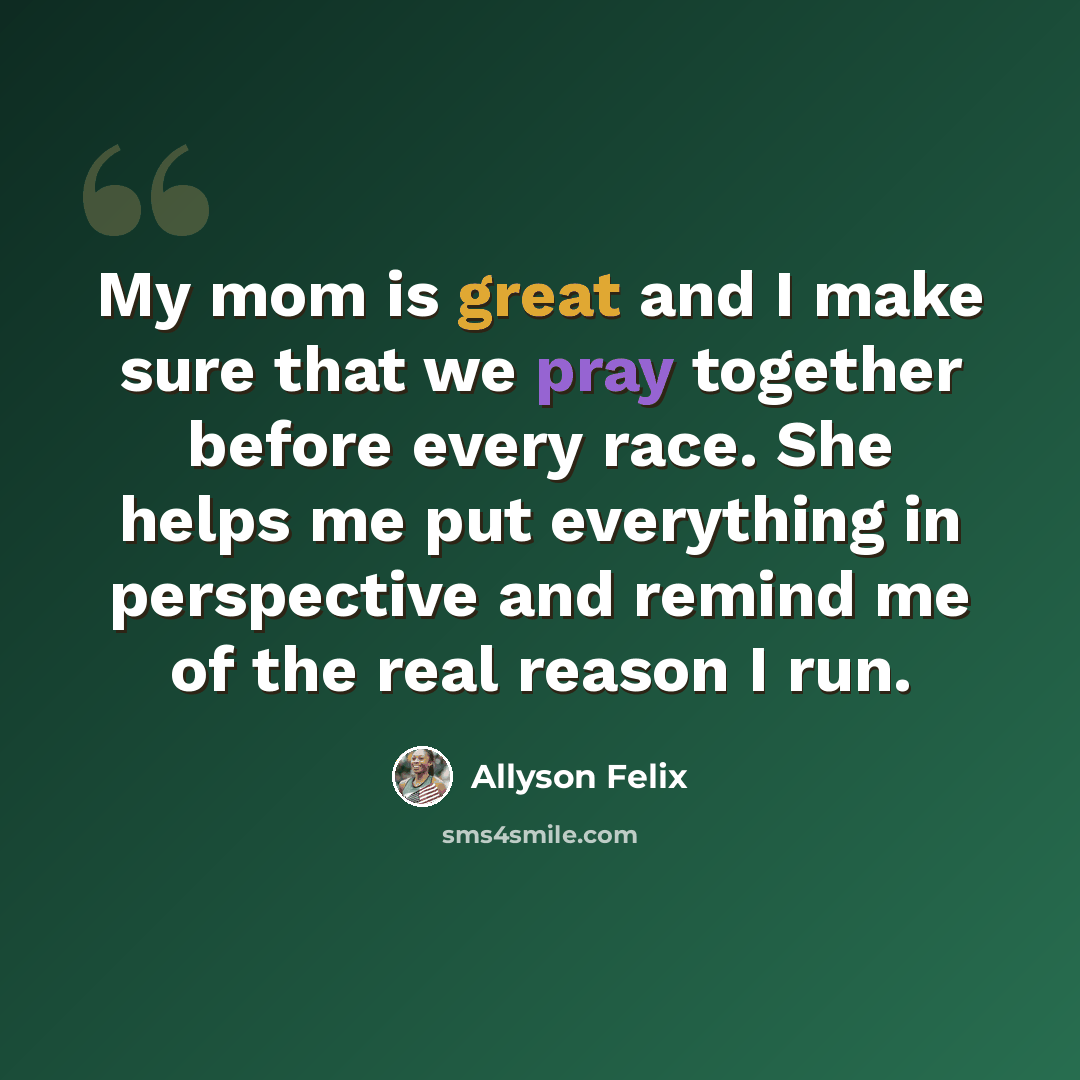 “My mom is great and I make sure that we pray together before every race. She helps me put everything in perspective and remind me of the real reason I run.” quote by Allyson Felix